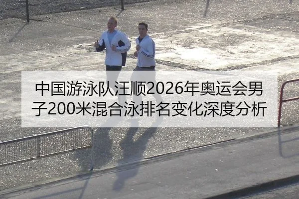 中国游泳队汪顺2026年奥运会男子200米混合泳排名变化深度分析